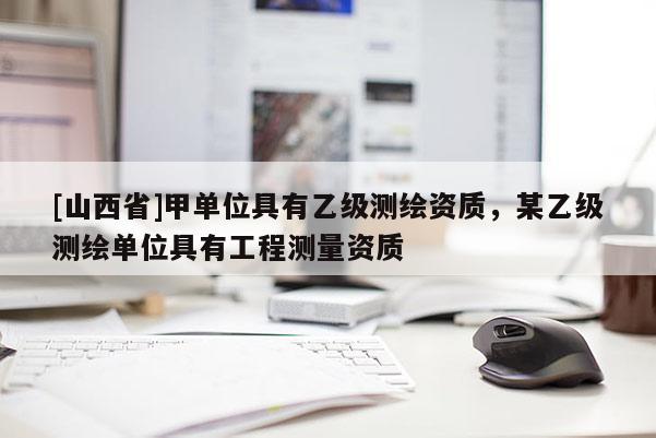 [山西省]甲单位具有乙级测绘资质，某乙级测绘单位具有工程测量资质