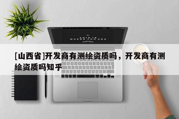 [山西省]开发商有测绘资质吗，开发商有测绘资质吗知乎