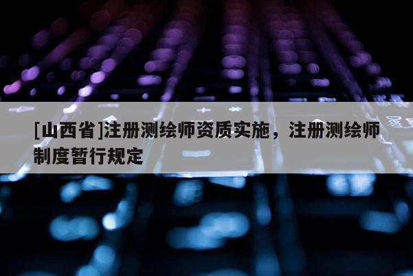 [山西省]注册测绘师资质实施，注册测绘师制度暂行规定