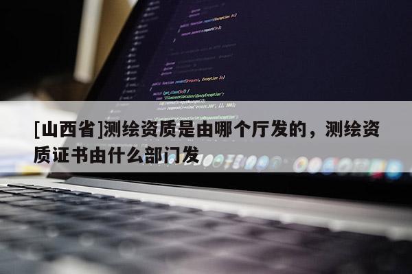 [山西省]测绘资质是由哪个厅发的，测绘资质证书由什么部门发