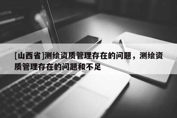 [山西省]测绘资质管理存在的问题，测绘资质管理存在的问题和不足