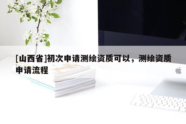 [山西省]初次申请测绘资质可以，测绘资质申请流程