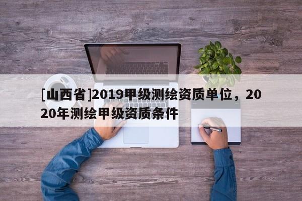 [山西省]2019甲级测绘资质单位，2020年测绘甲级资质条件