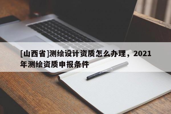 [山西省]测绘设计资质怎么办理，2021年测绘资质申报条件