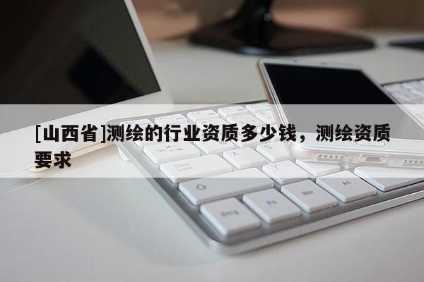 [山西省]测绘的行业资质多少钱，测绘资质要求