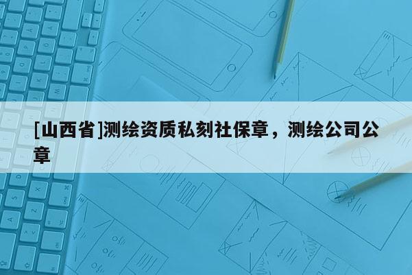 [山西省]测绘资质私刻社保章，测绘公司公章
