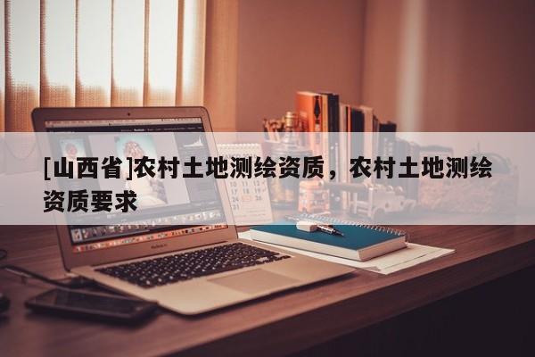 [山西省]农村土地测绘资质，农村土地测绘资质要求