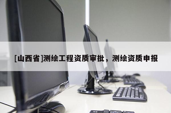 [山西省]测绘工程资质审批，测绘资质申报
