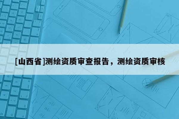 [山西省]测绘资质审查报告，测绘资质审核