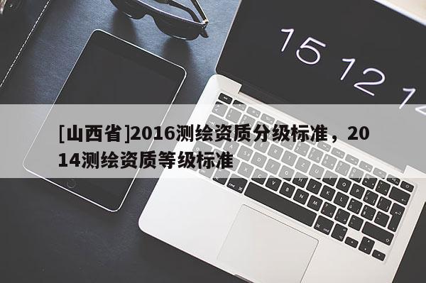 [山西省]2016测绘资质分级标准，2014测绘资质等级标准