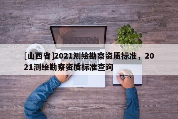 [山西省]2021测绘勘察资质标准，2021测绘勘察资质标准查询