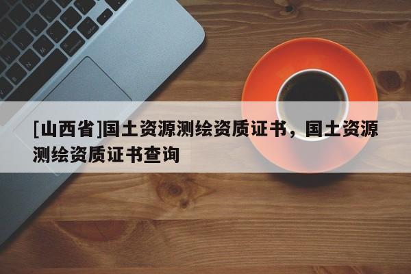 [山西省]国土资源测绘资质证书，国土资源测绘资质证书查询
