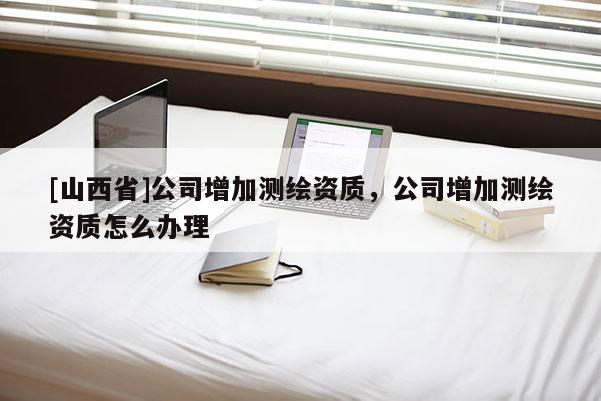[山西省]公司增加测绘资质，公司增加测绘资质怎么办理