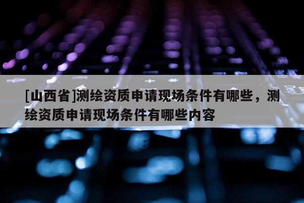 [山西省]测绘资质申请现场条件有哪些，测绘资质申请现场条件有哪些内容