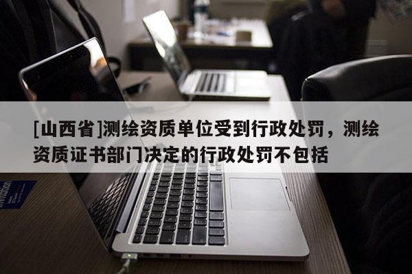 [山西省]测绘资质单位受到行政处罚，测绘资质证书部门决定的行政处罚不包括