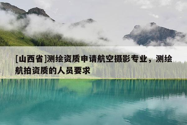 [山西省]测绘资质申请航空摄影专业，测绘航拍资质的人员要求