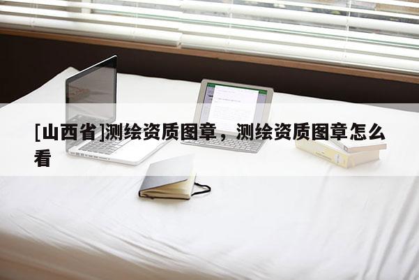 [山西省]测绘资质图章，测绘资质图章怎么看