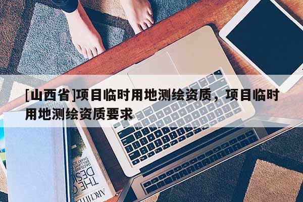 [山西省]项目临时用地测绘资质，项目临时用地测绘资质要求