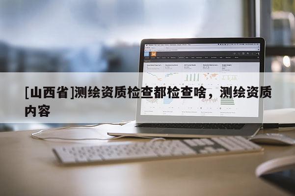 [山西省]测绘资质检查都检查啥，测绘资质内容