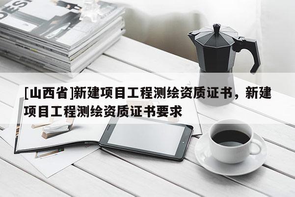 [山西省]新建项目工程测绘资质证书，新建项目工程测绘资质证书要求