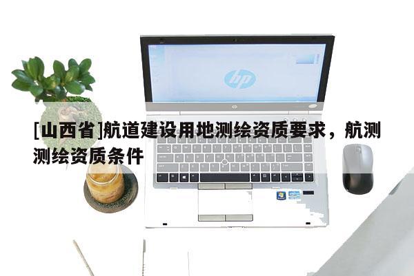 [山西省]航道建设用地测绘资质要求，航测测绘资质条件