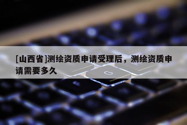 [山西省]测绘资质申请受理后，测绘资质申请需要多久