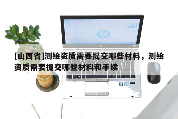 [山西省]测绘资质需要提交哪些材料，测绘资质需要提交哪些材料和手续