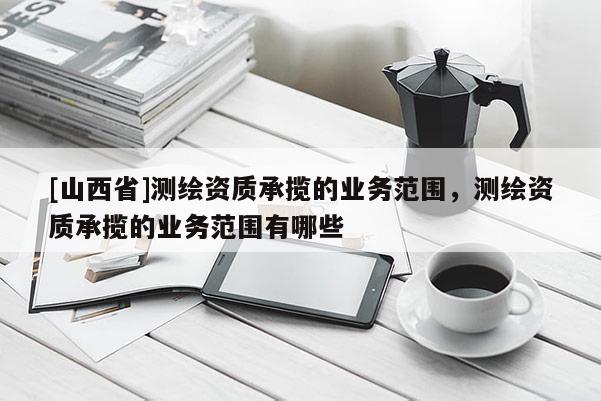 [山西省]测绘资质承揽的业务范围，测绘资质承揽的业务范围有哪些