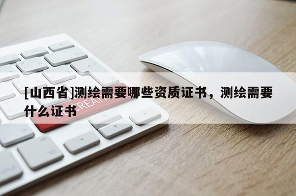 [山西省]测绘需要哪些资质证书，测绘需要什么证书