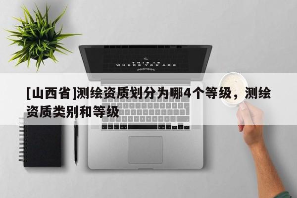 [山西省]测绘资质划分为哪4个等级，测绘资质类别和等级