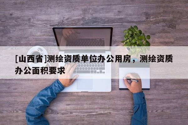 [山西省]测绘资质单位办公用房，测绘资质办公面积要求