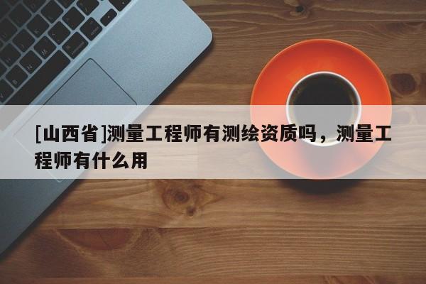 [山西省]测量工程师有测绘资质吗，测量工程师有什么用