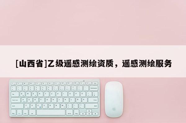 [山西省]乙级遥感测绘资质，遥感测绘服务