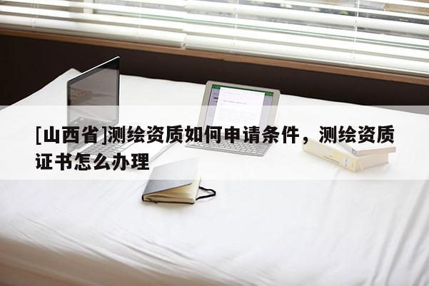 [山西省]测绘资质如何申请条件，测绘资质证书怎么办理