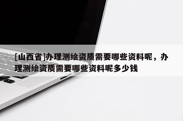 [山西省]办理测绘资质需要哪些资料呢，办理测绘资质需要哪些资料呢多少钱