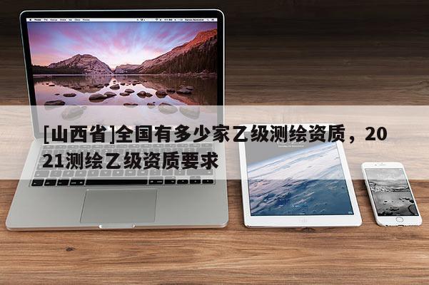 [山西省]全国有多少家乙级测绘资质，2021测绘乙级资质要求