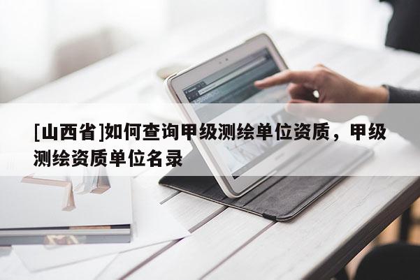 [山西省]如何查询甲级测绘单位资质，甲级测绘资质单位名录