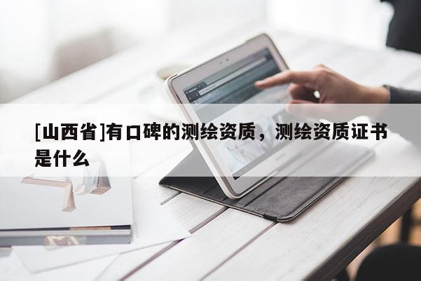 [山西省]有口碑的测绘资质，测绘资质证书是什么