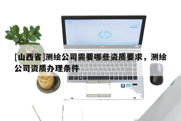[山西省]测绘公司需要哪些资质要求，测绘公司资质办理条件