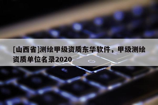 [山西省]测绘甲级资质东华软件，甲级测绘资质单位名录2020