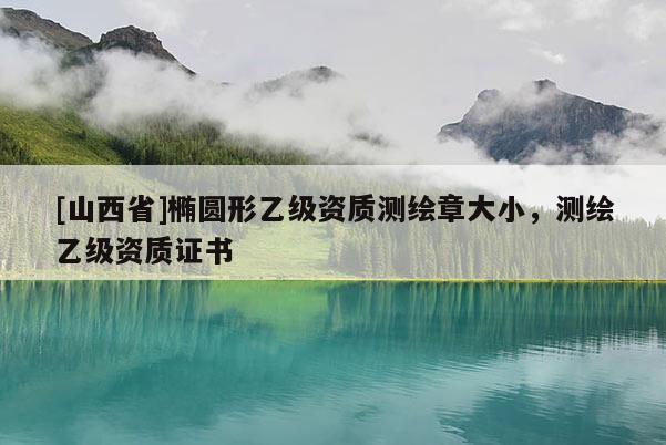[山西省]椭圆形乙级资质测绘章大小，测绘乙级资质证书