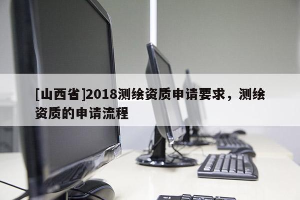 [山西省]2018测绘资质申请要求，测绘资质的申请流程