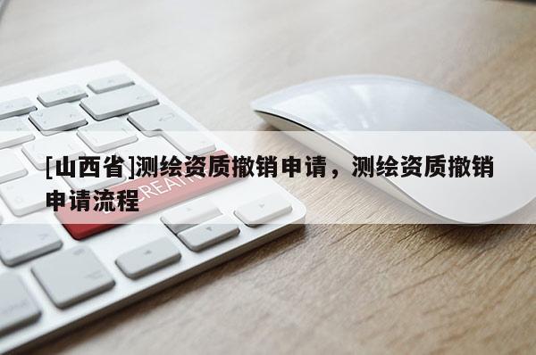 [山西省]测绘资质撤销申请，测绘资质撤销申请流程