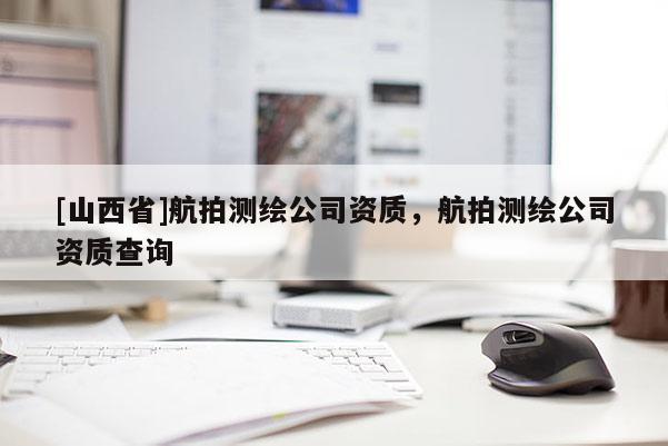 [山西省]航拍测绘公司资质，航拍测绘公司资质查询