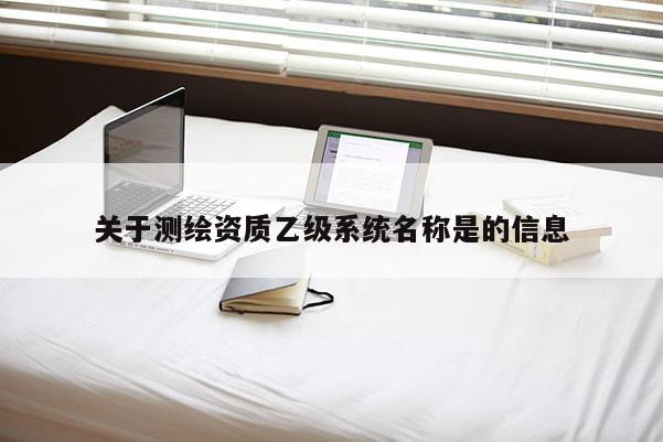 关于测绘资质乙级系统名称是的信息