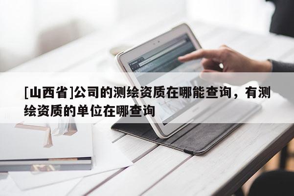[山西省]公司的测绘资质在哪能查询，有测绘资质的单位在哪查询