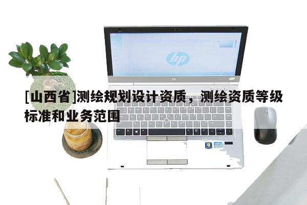 [山西省]测绘规划设计资质，测绘资质等级标准和业务范围