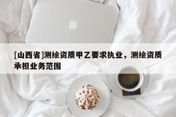 [山西省]测绘资质甲乙要求执业，测绘资质承担业务范围