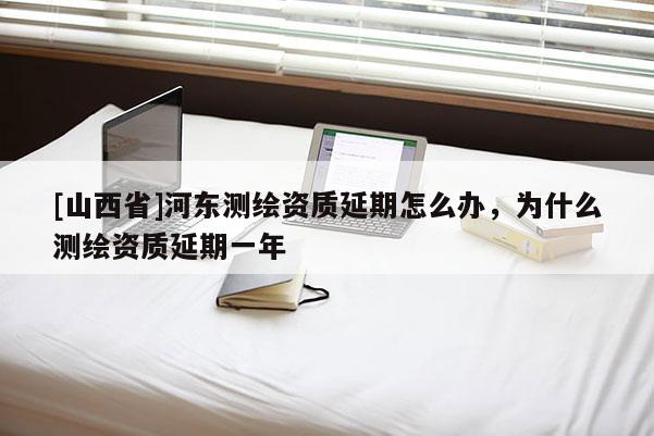 [山西省]河东测绘资质延期怎么办，为什么测绘资质延期一年
