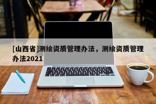 [山西省]测绘资质管理办法，测绘资质管理办法2021